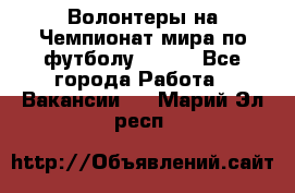 Волонтеры на Чемпионат мира по футболу 2018. - Все города Работа » Вакансии   . Марий Эл респ.